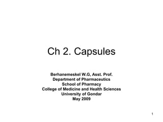 Ch 2. Capsules
Berhanemeskel W.G, Asst. Prof.
Department of Pharmaceutics
School of Pharmacy
College of Medicine and Health Sciences
University of Gondar
May 2009
1
 