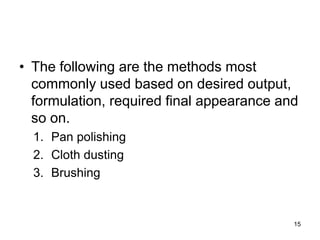 • The following are the methods most
commonly used based on desired output,
formulation, required final appearance and
so on.
1. Pan polishing
2. Cloth dusting
3. Brushing
15
 