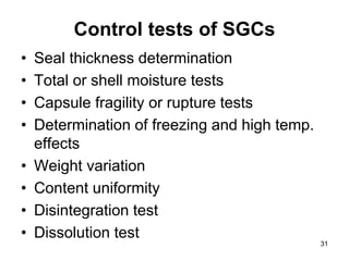 Control tests of SGCs
• Seal thickness determination
• Total or shell moisture tests
• Capsule fragility or rupture tests
• Determination of freezing and high temp.
effects
• Weight variation
• Content uniformity
• Disintegration test
• Dissolution test
31
 