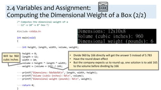 Will be 960
cubic inches
• Divide 960 by 166 directly will get the answer 5 instead of 5.783
• Have the round down effect
• But the company expects us to round up, one solution is to add 165
to the volume before dividing by 166
2.4 Variables and Assignment:
Computing the Dimensional Weight of a Box (2/2)
 