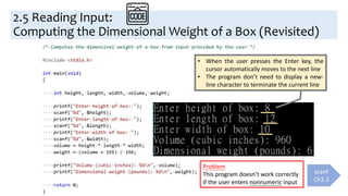 2.5 Reading Input:
Computing the Dimensional Weight of a Box (Revisited)
• When the user presses the Enter key, the
cursor automatically moves to the next line
• The program don’t need to display a new-
line character to terminate the current line
Problem
This program doesn’t work correctly
if the user enters nonnumeric input
scanf
Ch3.2
 
