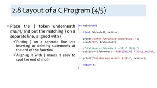 2.8 Layout of a C Program (4/5)
• Place the { token underneath
main() and put the matching } on a
separate line, aligned with {
Putting } on a separate line lets
inserting or deleting statements at
the end of the function
Aligning it with { makes it easy to
spot the end of main
 