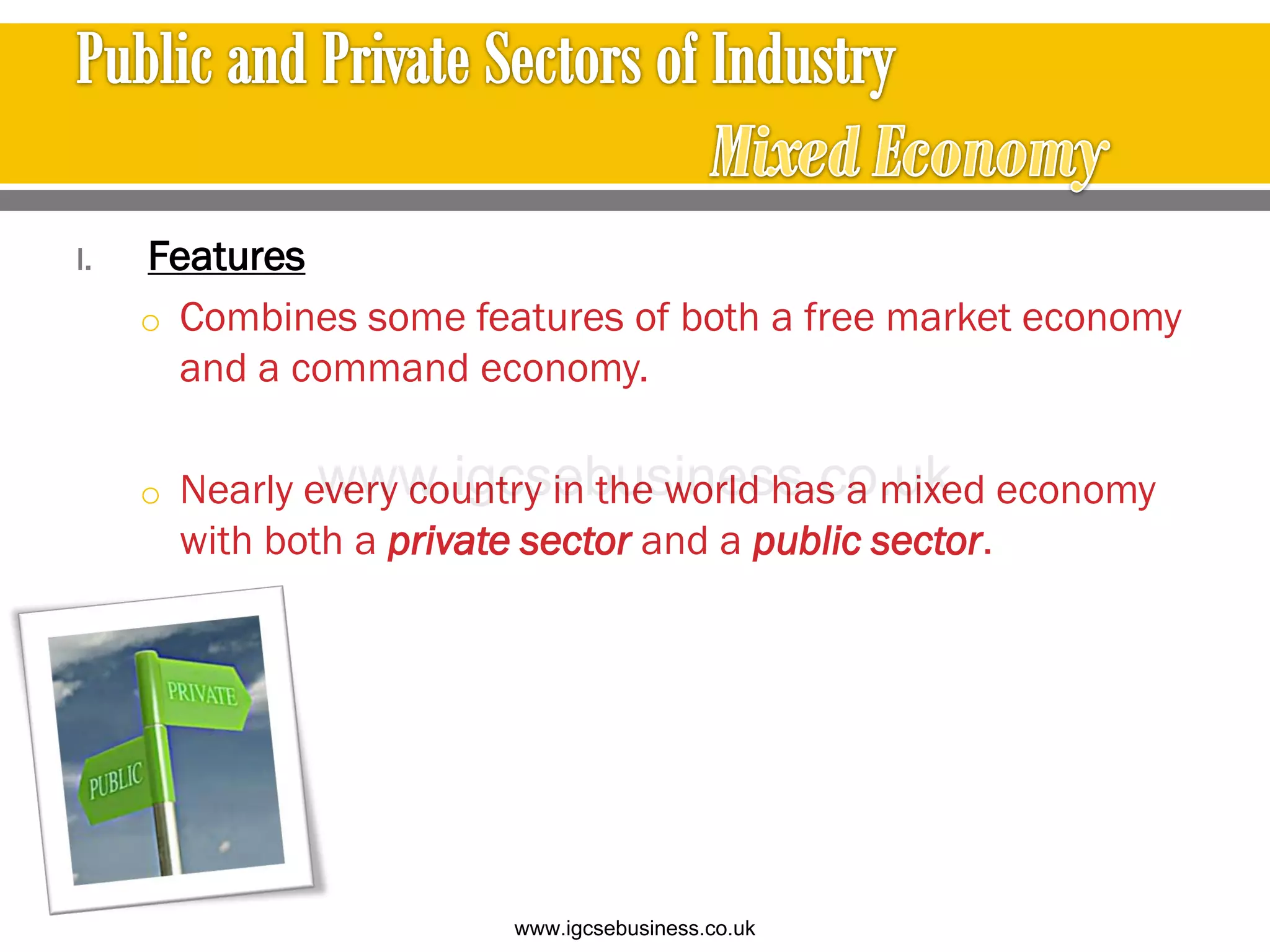 I. Features
o Combines some features of both a free market economy
and a command economy.
o Nearly every country in the world has a mixed economy
with both a private sector and a public sector.
www.igcsebusiness.co.uk
www.igcsebusiness.co.uk
 