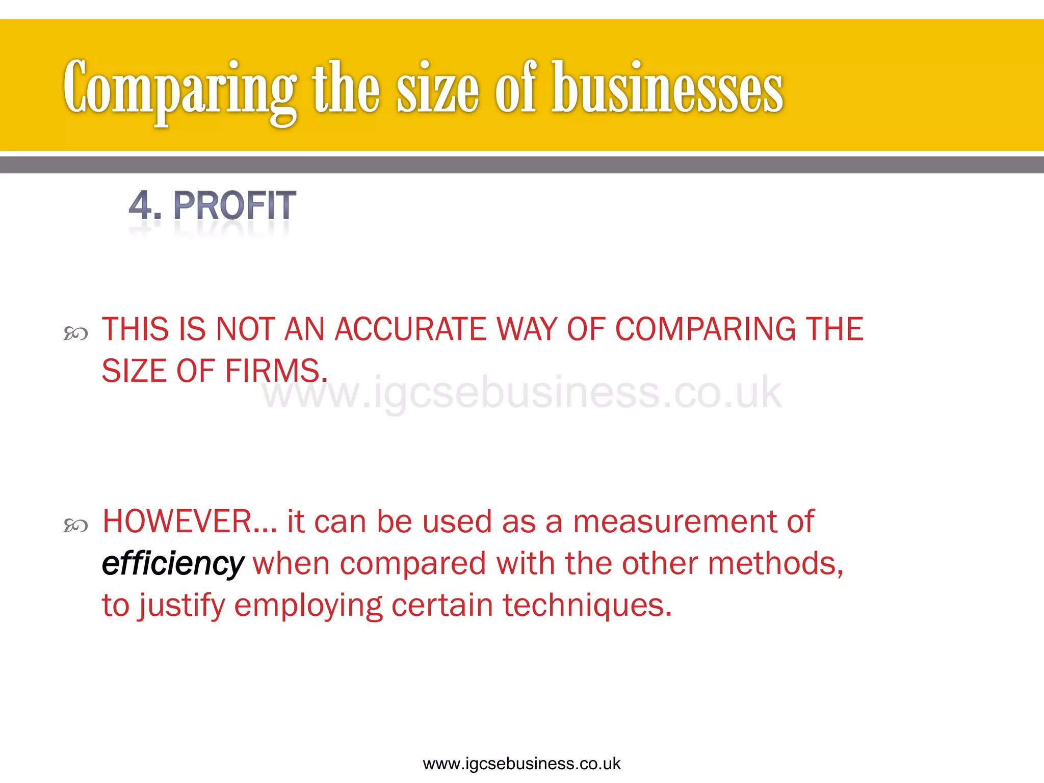  THIS IS NOT AN ACCURATE WAY OF COMPARING THE
SIZE OF FIRMS.
 HOWEVER… it can be used as a measurement of
efficiency when compared with the other methods,
to justify employing certain techniques.
www.igcsebusiness.co.uk
www.igcsebusiness.co.uk
 