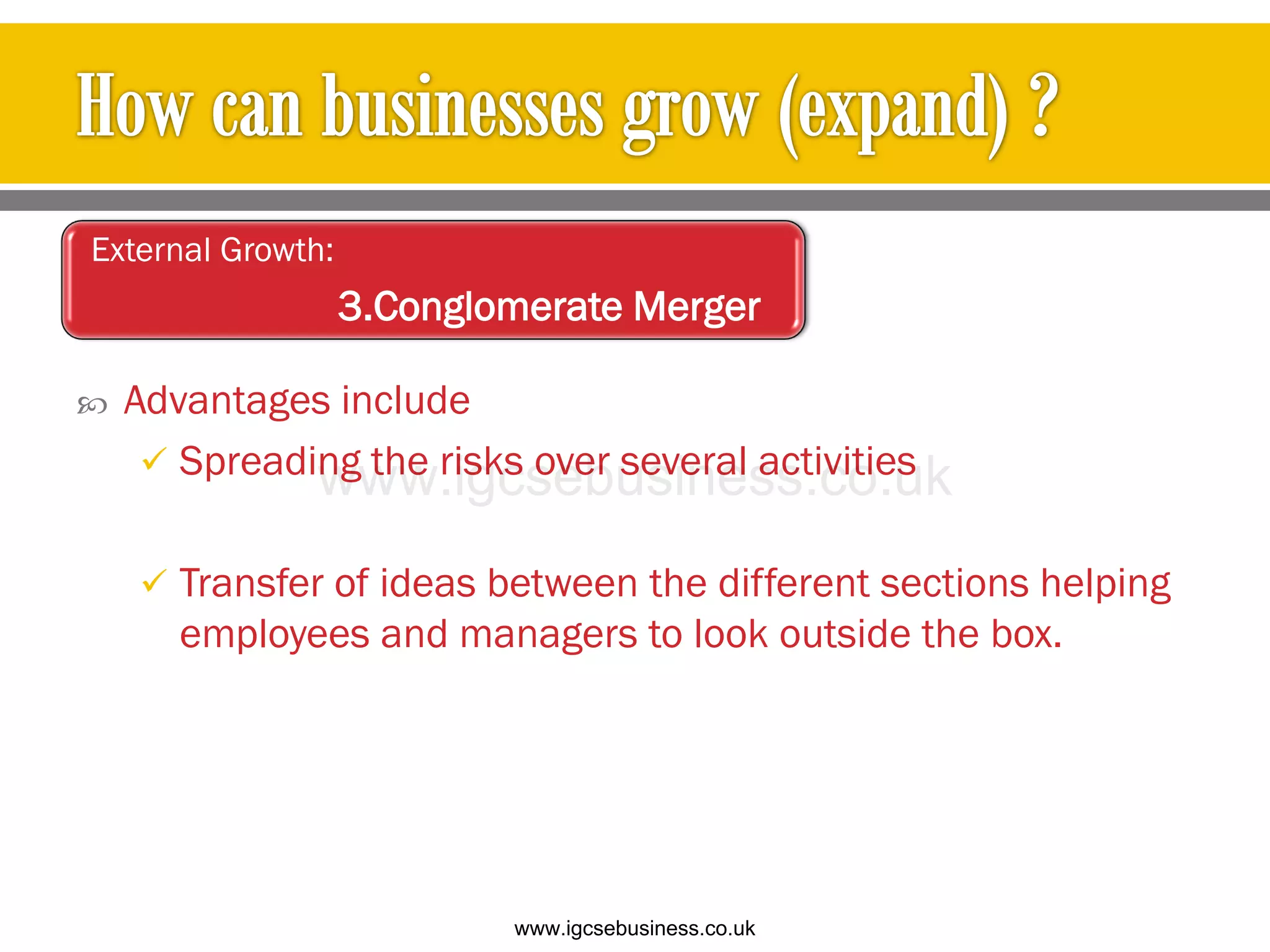  Advantages include
 Spreading the risks over several activities
 Transfer of ideas between the different sections helping
employees and managers to look outside the box.
External Growth:
3.Conglomerate Merger
www.igcsebusiness.co.uk
www.igcsebusiness.co.uk
 