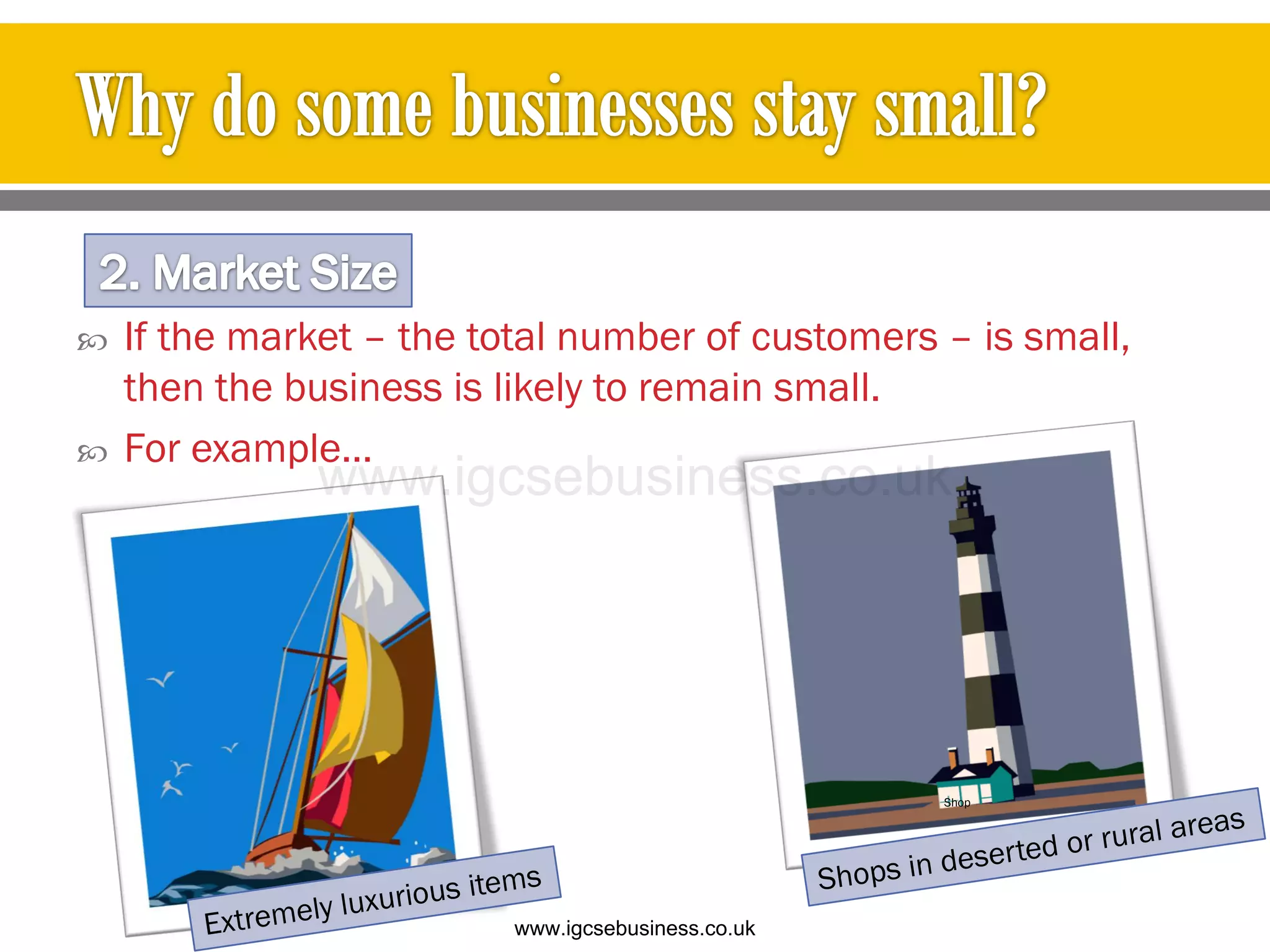  If the market – the total number of customers – is small,
then the business is likely to remain small.
 For example…
Shop
www.igcsebusiness.co.uk
www.igcsebusiness.co.uk
 