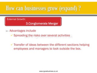  Advantages include
 Spreading the risks over several activities
 Transfer of ideas between the different sections helping
employees and managers to look outside the box.
External Growth:
3.Conglomerate Merger
www.igcsebusiness.co.uk
www.igcsebusiness.co.uk
 