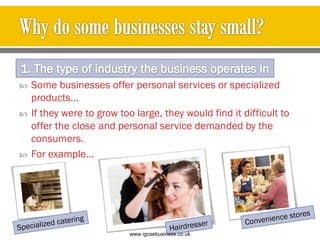  Some businesses offer personal services or specialized
products…
 If they were to grow too large, they would find it difficult to
offer the close and personal service demanded by the
consumers.
 For example…
www.igcsebusiness.co.uk
www.igcsebusiness.co.uk
 