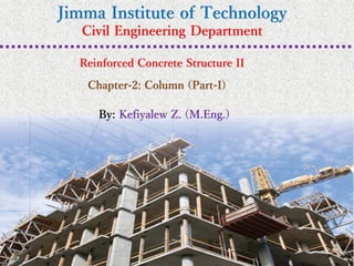 Jimma Institute of Technology
Civil Engineering Department
Reinforced Concrete Structure II
By: Kefiyalew Z. (M.Eng.)
Chapter-2: Column (Part-I)
 