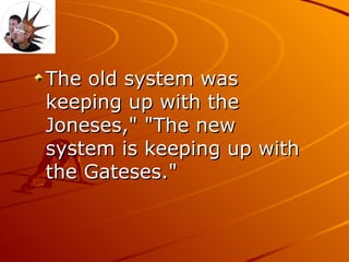 The old system was keeping up with the Joneses," "The new system is keeping up with the Gateses." 