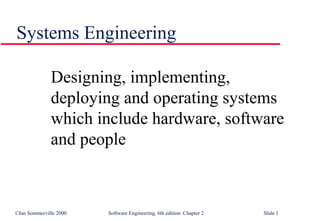 ©Ian Sommerville 2000 Software Engineering, 6th edition. Chapter 2 Slide 1
Systems Engineering
Designing, implementing,
deploying and operating systems
which include hardware, software
and people
 