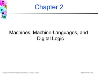 S
2/e
C
D
A
Computer Systems Design and Architecture Second Edition © 2004 Prentice Hall
Chapter 2
Machines, Machine Languages, and
Digital Logic
 