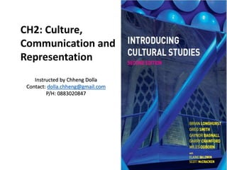 CH2: Culture,
Communication and
Representation
Instructed by Chheng Dolla
Contact: dolla.chheng@gmail.com
P/H: 0883020847
 