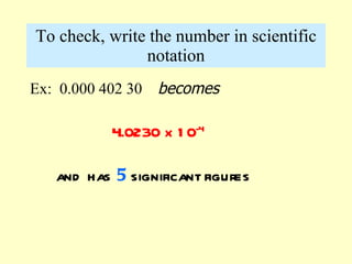 To check, write the number in scientific notation Ex:  0.000 402 30  becomes 4.0230 x 10 -4 and has  5  significant figures 
