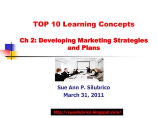 TOP 10 Learning Concepts

Ch 2: Developing Marketing Strategies
              and Plans




          Sue Ann P. Silubrico
            March 31, 2011


         http://suesilubrico.blogspot.com/
 