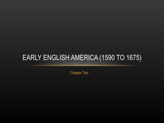 Chapter Two EARLY ENGLISH AMERICA (1590 TO 1675) 