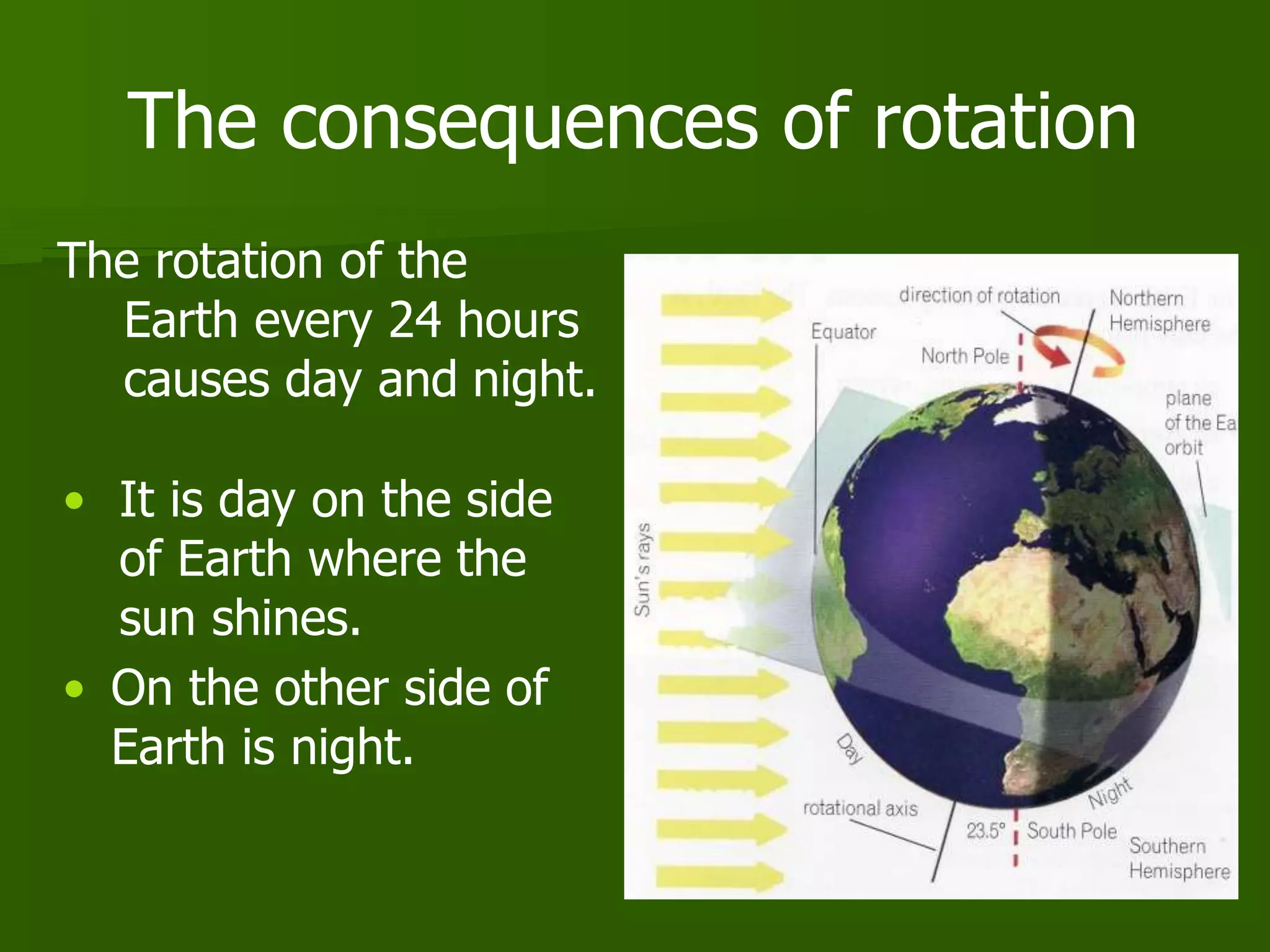The consequences of rotation
The rotation of the
Earth every 24 hours
causes day and night.
• It is day on the side
of Earth where the
sun shines.
• On the other side of
Earth is night.
 
