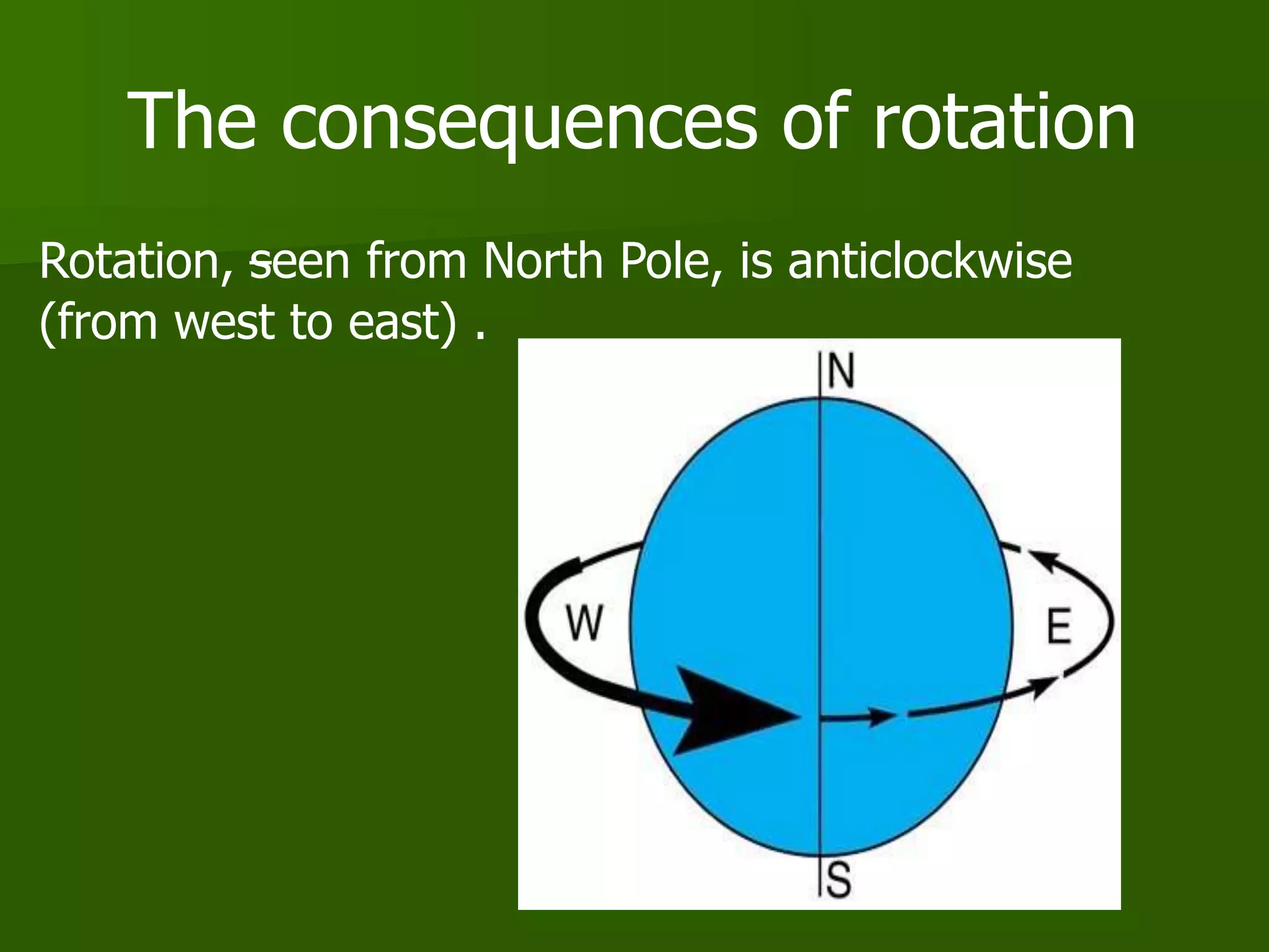 The consequences of rotation
Rotation, seen from North Pole, is anticlockwise
(from west to east) .
 