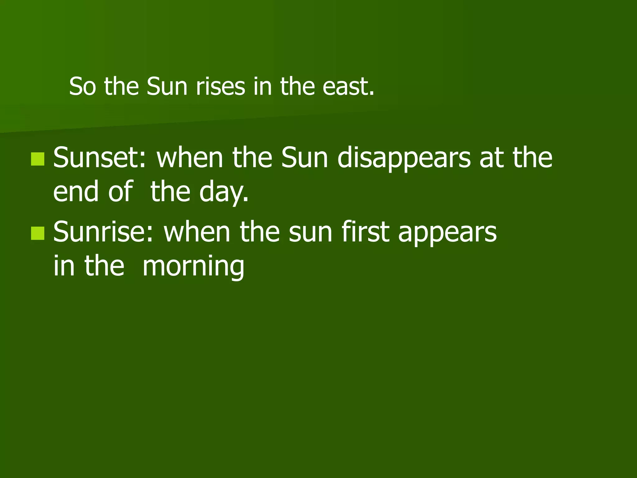 So the Sun rises in the east.
 Sunset: when the Sun disappears at the
end of the day.
 Sunrise: when the sun first appears
in the morning
 