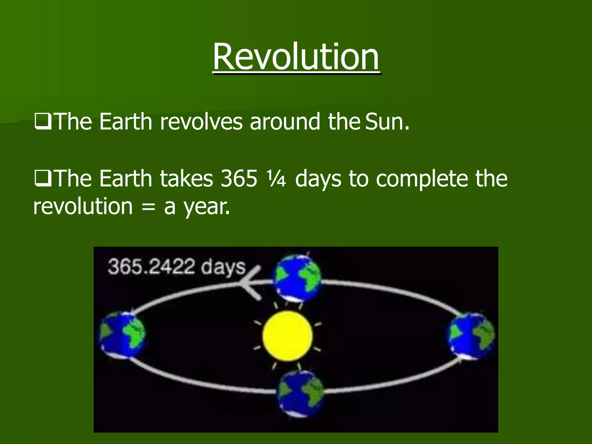 Revolution
The Earth revolves around the Sun.
The Earth takes 365 ¼ days to complete the
revolution = a year.
 