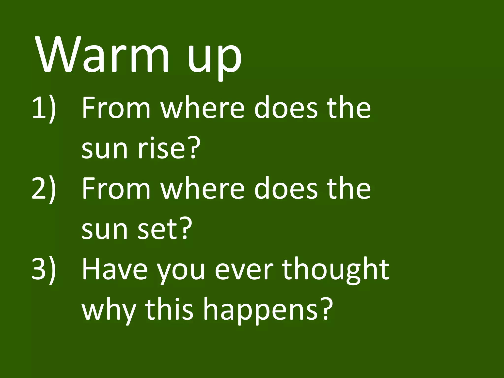 Warm up
1) From where does the
sun rise?
2) From where does the
sun set?
3) Have you ever thought
why this happens?
 