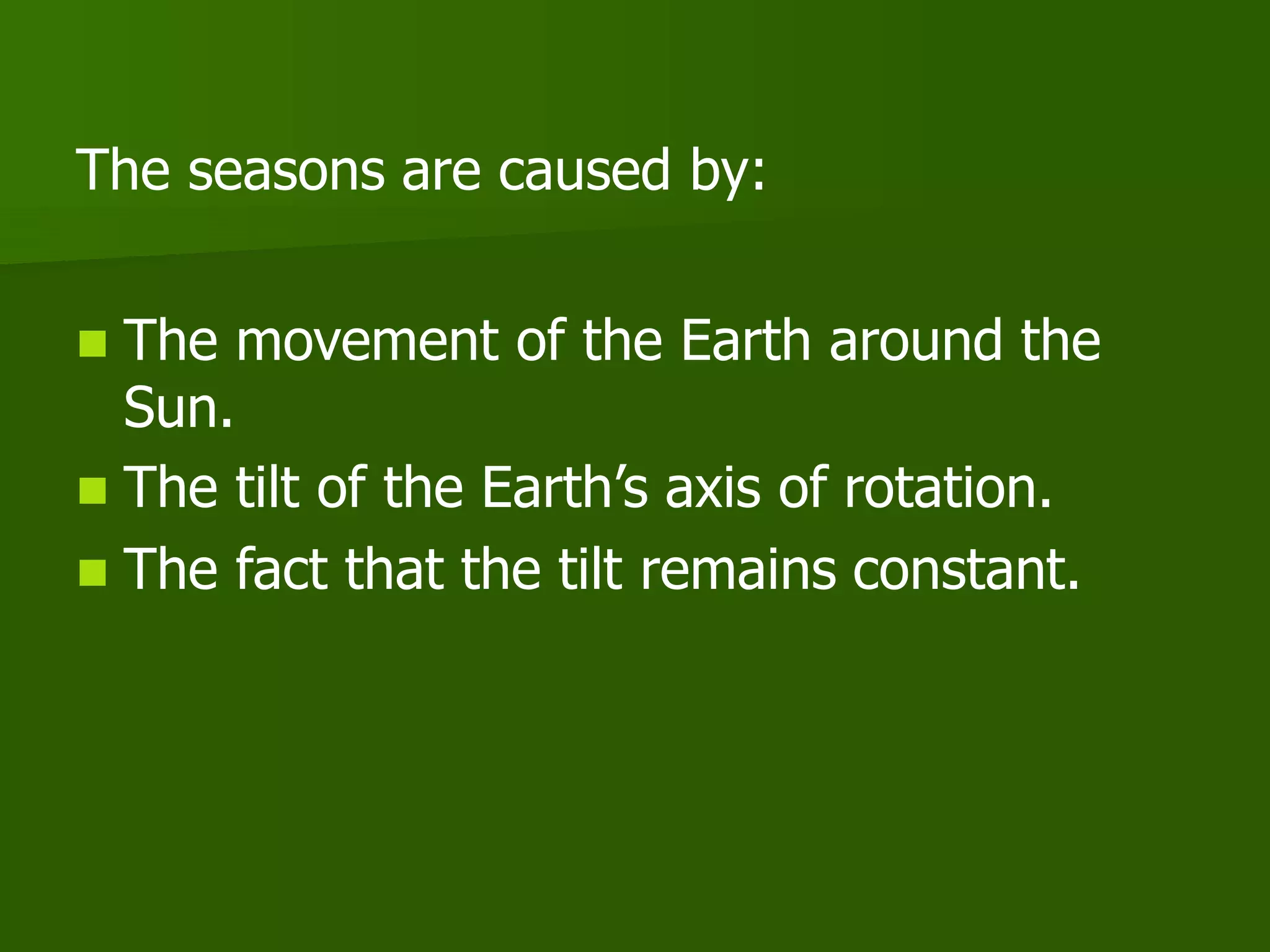 The seasons are caused by:
 The movement of the Earth around the
Sun.
 The tilt of the Earth’s axis of rotation.
 The fact that the tilt remains constant.
 