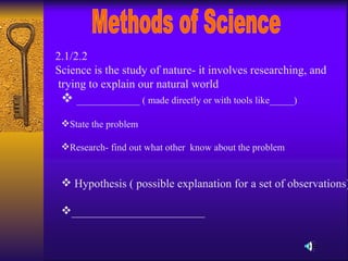 Methods of Science 2.1/2.2 Science is the study of nature- it involves researching, and trying to explain our natural world ,[object Object],[object Object],[object Object],[object Object],[object Object]