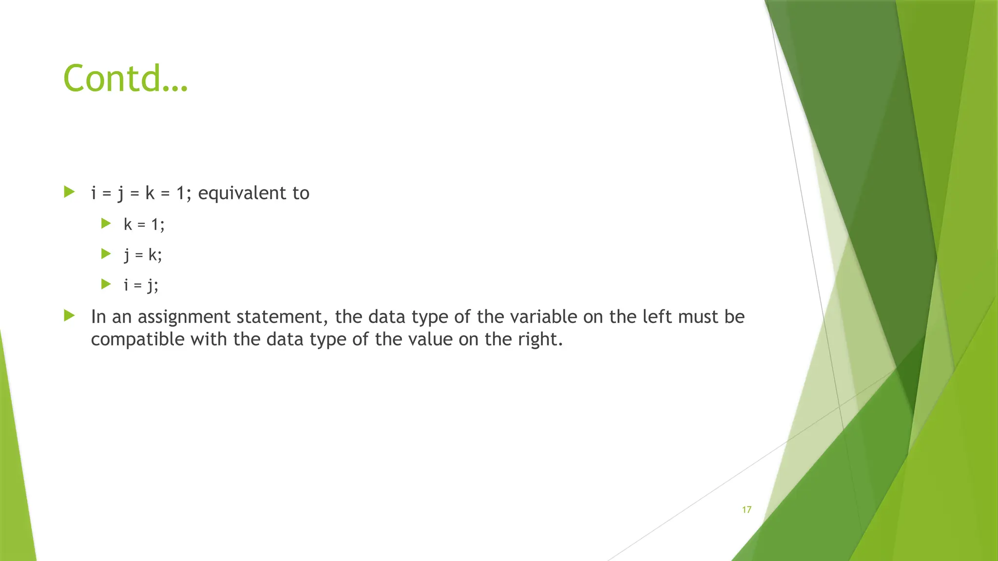 17
Contd…
 i = j = k = 1; equivalent to
 k = 1;
 j = k;
 i = j;
 In an assignment statement, the data type of the variable on the left must be
compatible with the data type of the value on the right.
 