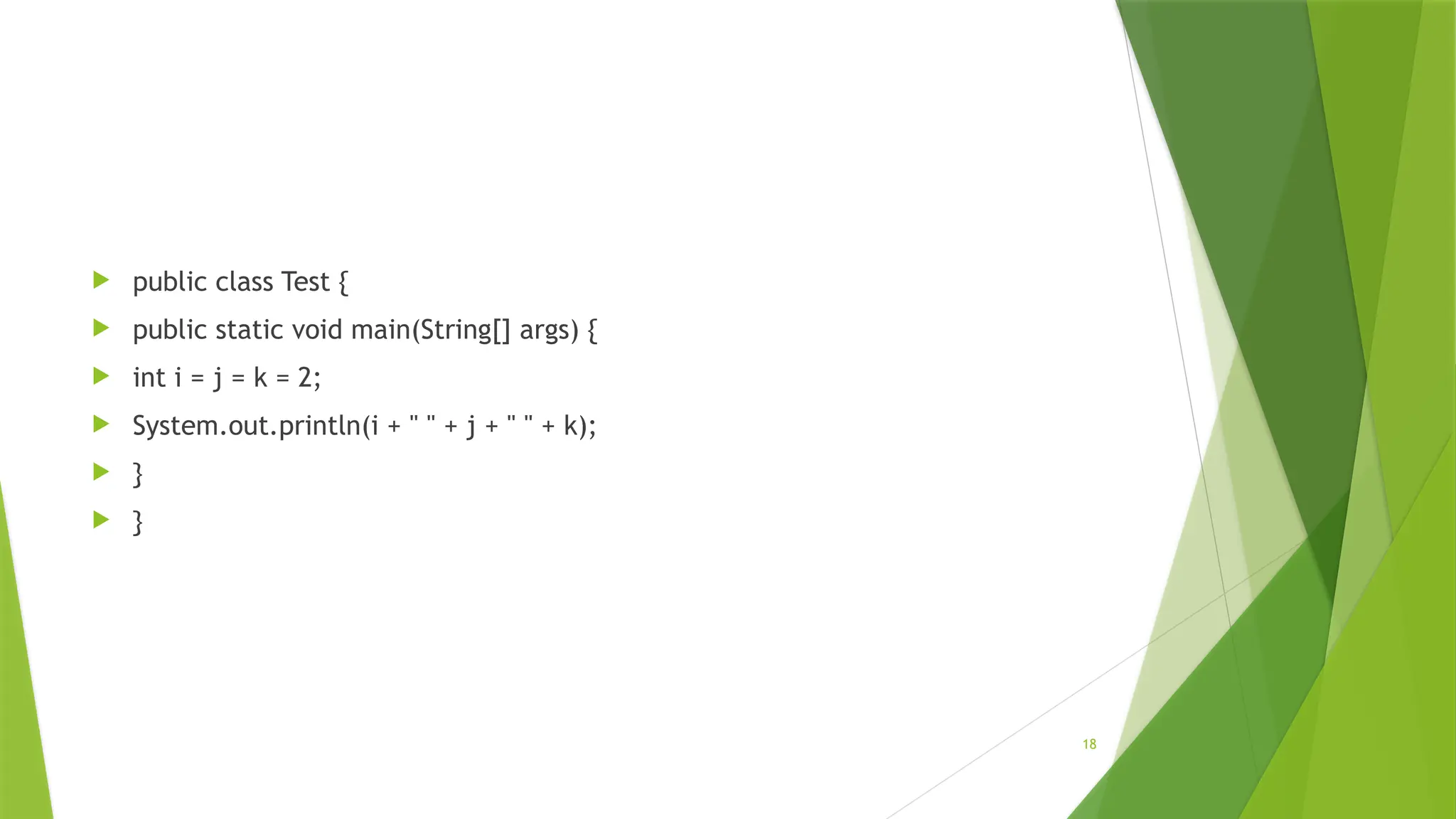 18
 public class Test {
 public static void main(String[] args) {
 int i = j = k = 2;
 System.out.println(i + " " + j + " " + k);
 }
 }
 