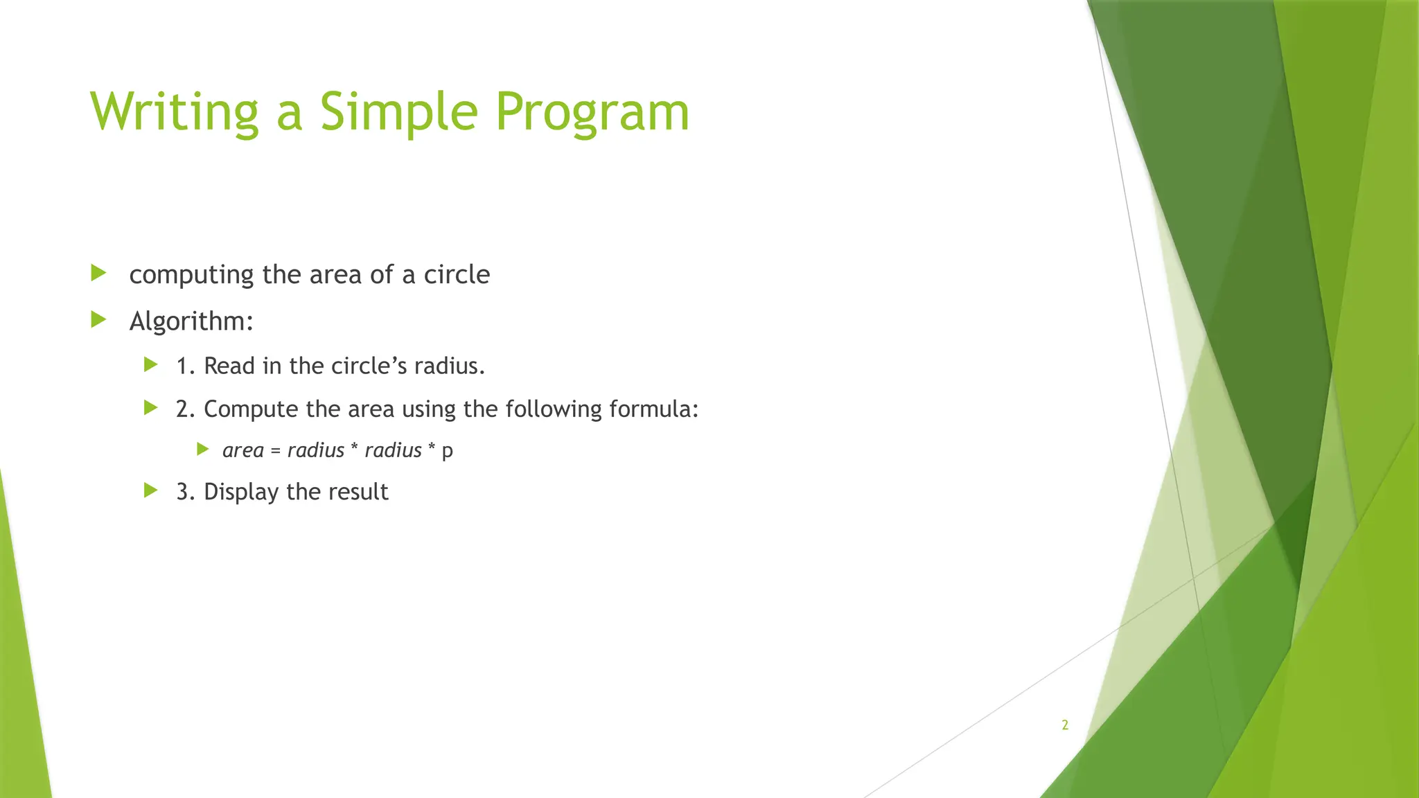 2
Writing a Simple Program
 computing the area of a circle
 Algorithm:
 1. Read in the circle’s radius.
 2. Compute the area using the following formula:
 area = radius * radius * p
 3. Display the result
 