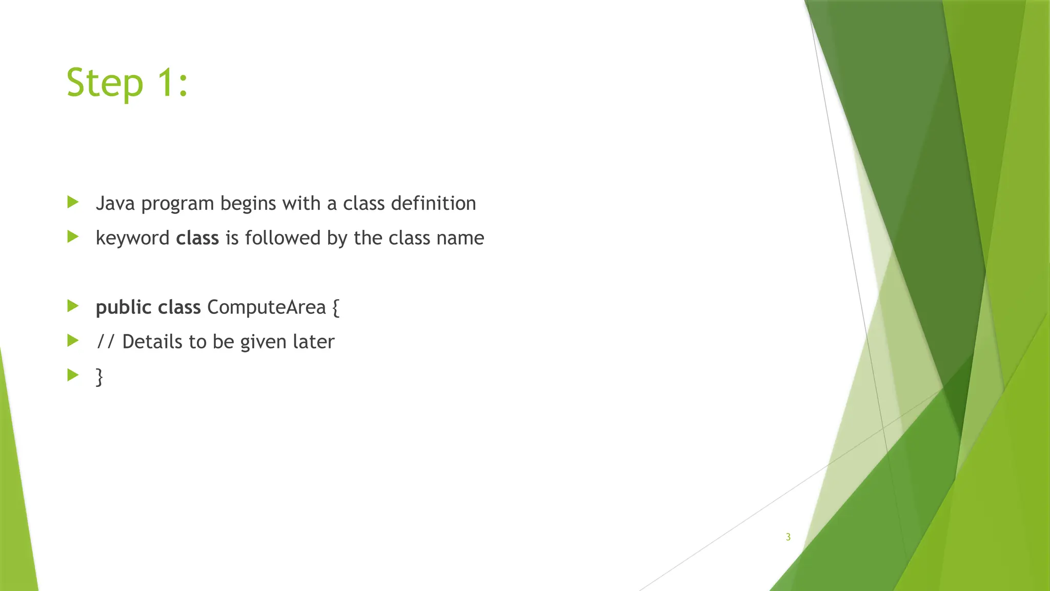 3
Step 1:
 Java program begins with a class definition
 keyword class is followed by the class name
 public class ComputeArea {
 // Details to be given later
 }
 
