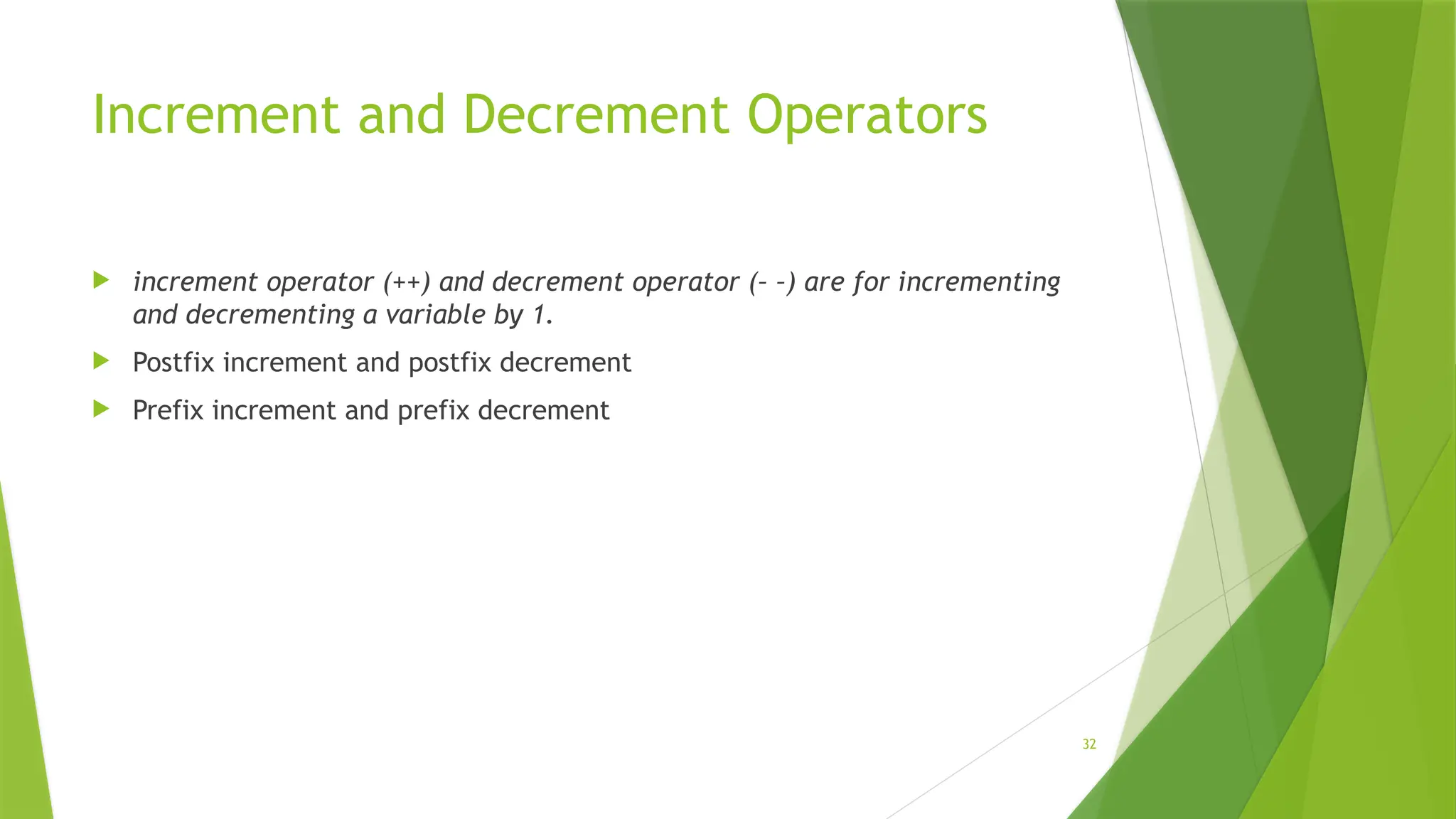 32
Increment and Decrement Operators
 increment operator (++) and decrement operator (– –) are for incrementing
and decrementing a variable by 1.
 Postfix increment and postfix decrement
 Prefix increment and prefix decrement
 