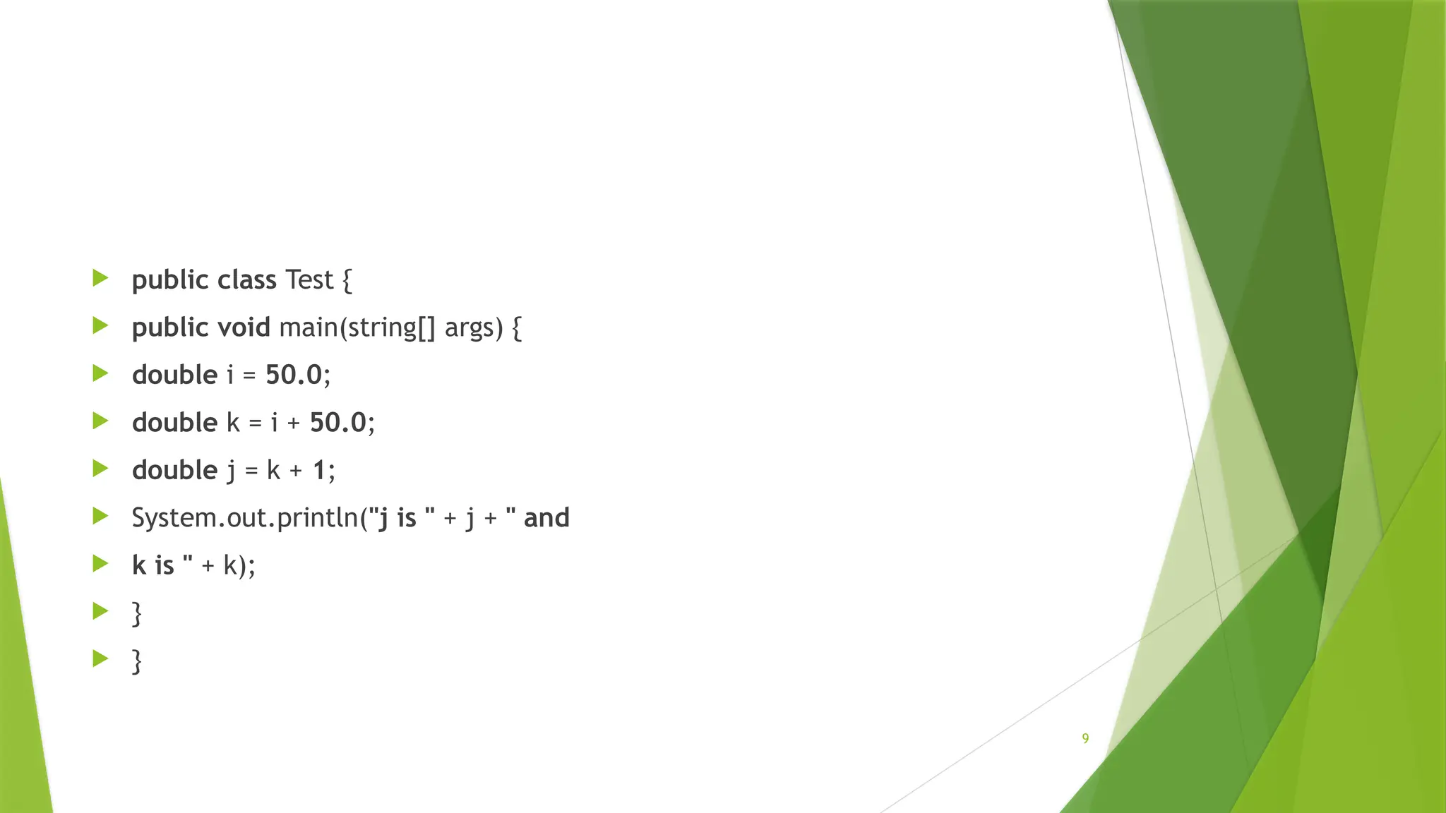 9
 public class Test {
 public void main(string[] args) {
 double i = 50.0;
 double k = i + 50.0;
 double j = k + 1;
 System.out.println("j is " + j + " and
 k is " + k);
 }
 }
 
