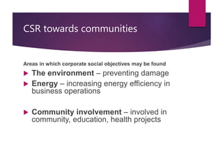 CSR towards communities
Areas in which corporate social objectives may be found
 The environment – preventing damage
 Energy – increasing energy efficiency in
business operations
 Community involvement – involved in
community, education, health projects
 