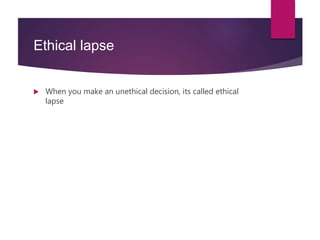 Ethical lapse
 When you make an unethical decision, its called ethical
lapse
 