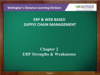 Welingkar’s Distance Learning Division

ERP & WEB BASED
SUPPLY CHAIN MANAGEMENT

Chapter 2
ERP Strengths & Weaknesses

Chapter2

1

 