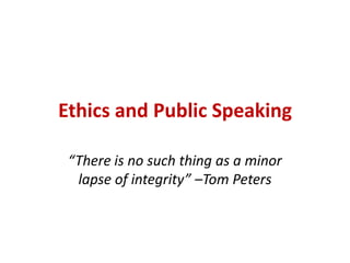 Ethics and Public Speaking “There is no such thing as a minor lapse of integrity” –Tom Peters 
