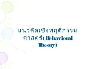 แนวคิดเชิงพฤติกรรม 
ศาสตร์(Behavioral 
Theory) 
 