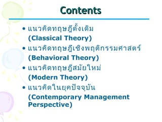 CCoonntteennttss 
• แนวคิดทฤษฎีดั้งเดิม 
(Classical Theory) 
• แนวคิดทฤษฎีเชิงพฤติกรรมศาสตร์ 
(Behavioral Theory) 
• แนวคิดทฤษฎีสมัยใหม่ 
(Modern Theory) 
• แนวคิดในยุคปัจจุบัน 
(Contemporary Management 
Perspective) 
 