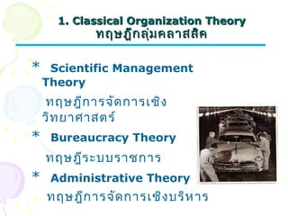 11.. CCllaassssiiccaall OOrrggaanniizzaattiioonn TThheeoorryy 
ทฤษฎฎีีกลลุ่มุ่มคลลาาสสสิิค 
* Scientific Management 
Theory 
ทฤษฎีการจัดการเชิง 
วิทยาศาสตร์ 
* Bureaucracy Theory 
ทฤษฎีระบบราชการ 
* Administrative Theory 
ทฤษฎีการจัดการเชิงบริหาร 
 