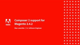 Composer 2 support for
Magento 2.4.2
Max Lesechko | Sr. Software Engineer
 