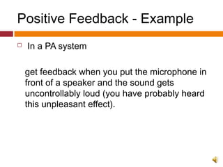 Positive Feedback - Example
 In a PA system
get feedback when you put the microphone in
front of a speaker and the sound gets
uncontrollably loud (you have probably heard
this unpleasant effect).
 