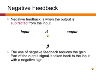 Negative Feedback
 Negative feedback is when the output is
subtracted from the input.
 The use of negative feedback reduces the gain.
Part of the output signal is taken back to the input
with a negative sign.
A
β
input output
 