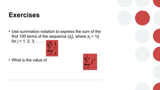 Exercises
• Use summation notation to express the sum of the
first 100 terms of the sequence {aj}, where aj = 1/j
for j = 1, 2, 3, . . . .
• What is the value of


100
1
1
j j


5
1
2
j
j
 