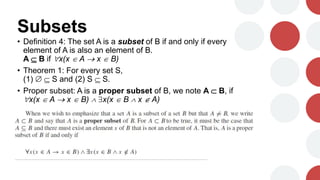 Subsets
• Definition 4: The set A is a subset of B if and only if every
element of A is also an element of B.
A  B if x(x  A  x  B)
• Theorem 1: For every set S,
(1)   S and (2) S  S.
• Proper subset: A is a proper subset of B, we note A  B, if
x(x  A  x  B)  x(x  B  x  A)
 