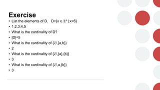 Exercise
• List the elements of D. D={x ∈ ℤ+
| x<6}
• 1,2,3,4,5
• What is the cardinality of D?
• |D|=5
• What is the cardinality of {,{a,b}}
• 2
• What is the cardinality of {,{a},{b}}
• 3
• What is the cardinality of {,a,{b}}
• 3
 