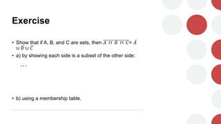 Exercise
• Show that if A, B, and C are sets, then 𝐴 ∩ 𝐵 ∩ 𝐶= 𝐴
∪ 𝐵 ∪ 𝐶
• a) by showing each side is a subset of the other side:
…
• b) using a membership table.
 