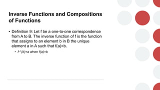 Inverse Functions and Compositions
of Functions
• Definition 9: Let f be a one-to-one correspondence
from A to B. The inverse function of f is the function
that assigns to an element b in B the unique
element a in A such that f(a)=b.
• f--1(b)=a when f(a)=b
 