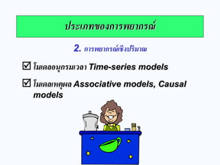 ประเภทของการพยากรณ์ 
โมเดลอนุกรมเวลา Time-series models 
โมเดลเหตุผล Associative models, Causal models 
2. การพยากรณ์เชิงปริมาณ  