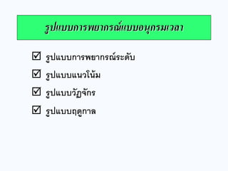 รูปแบบการพยากรณ์แบบอนุกรมเวลา 
 รูปแบบการพยากรณ์ระดับ 
 รูปแบบแนวโน้ม 
 รูปแบบวัฏจักร 
 รูปแบบฤดูกาล  